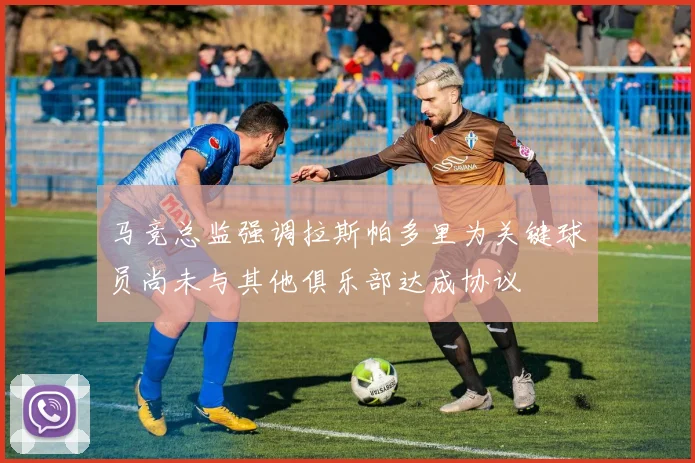 马竞总监强调拉斯帕多里为关键球员尚未与其他俱乐部达成协议