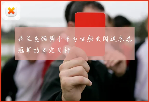 弗兰克强调小卡与快船共同追求总冠军的坚定目标