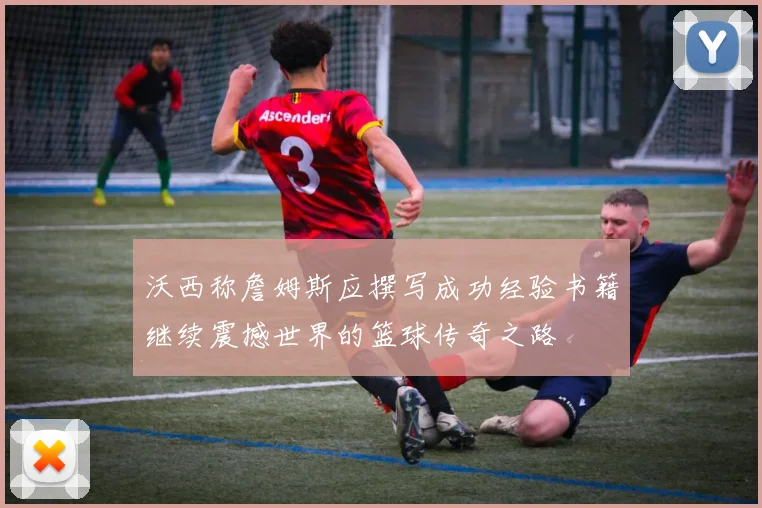 沃西称詹姆斯应撰写成功经验书籍继续震撼世界的篮球传奇之路