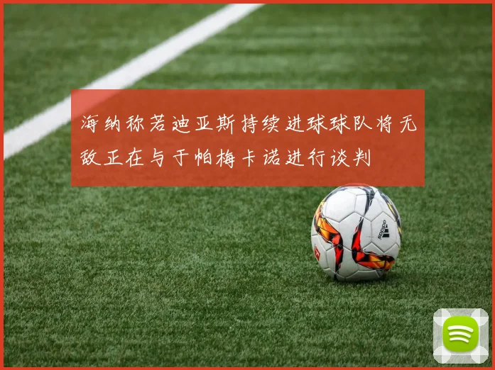 海纳称若迪亚斯持续进球球队将无敌正在与于帕梅卡诺进行谈判