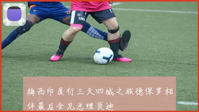 梅西印度行三天四城之旅德保罗相伴最后会见总理莫迪