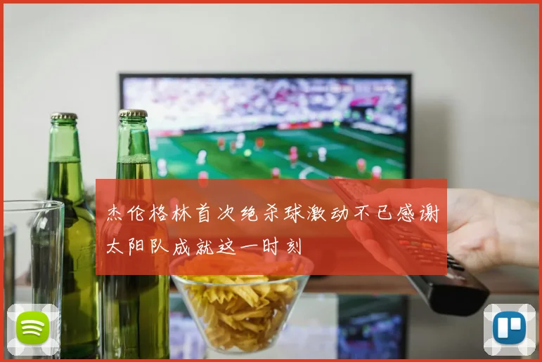 杰伦格林首次绝杀球激动不已感谢太阳队成就这一时刻