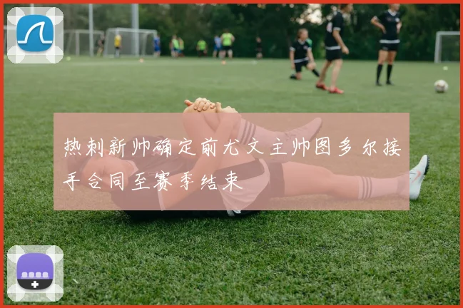 热刺新帅确定前尤文主帅图多尔接手合同至赛季结束