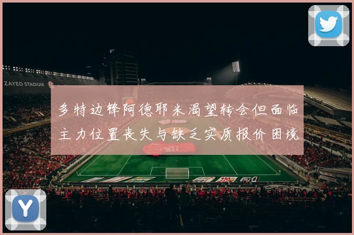 多特边锋阿德耶米渴望转会但面临主力位置丧失与缺乏实质报价困境