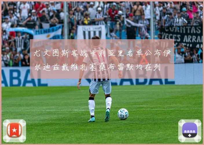 尤文图斯客战卡利亚里名单公布伊尔迪兹戴维孔塞桑布雷默均在列